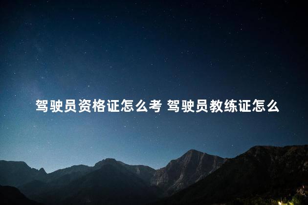 驾驶员资格证怎么考 驾驶员教练证怎么考取